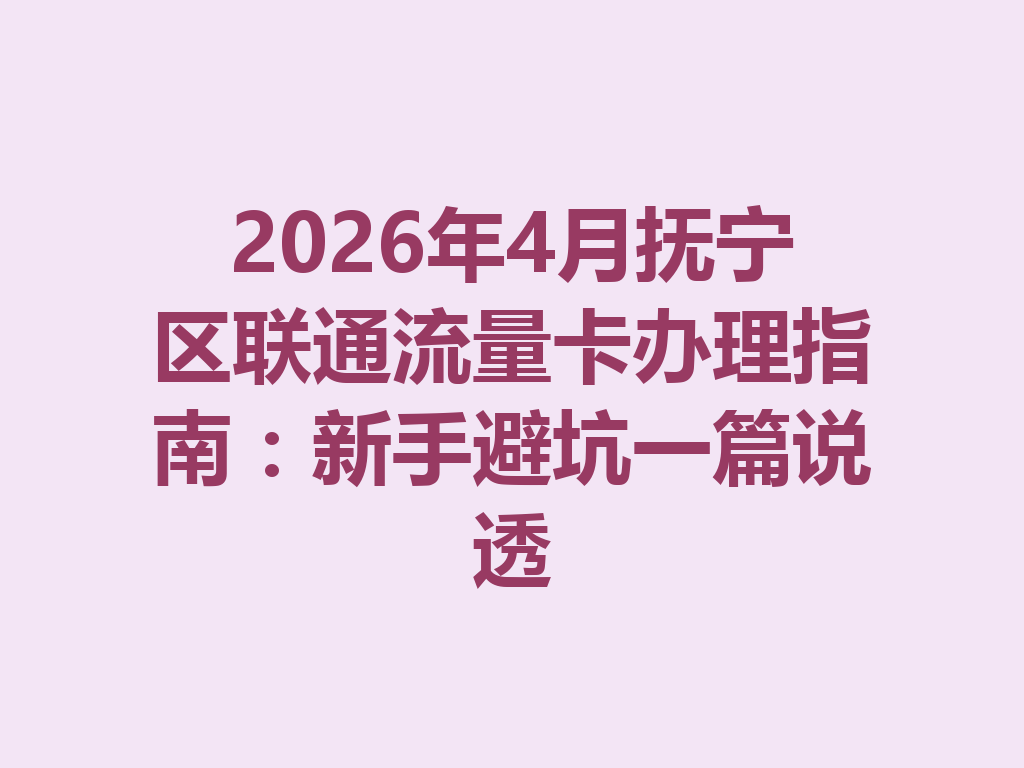 2026年4月抚宁区联通流量卡办理指南：新手避坑一篇说透