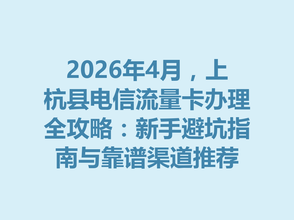 2026年4月，上杭县电信流量卡办理全攻略：新手避坑指南与靠谱渠道推荐