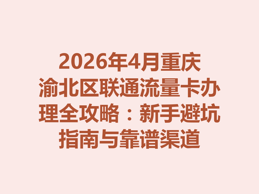 2026年4月重庆渝北区联通流量卡办理全攻略：新手避坑指南与靠谱渠道