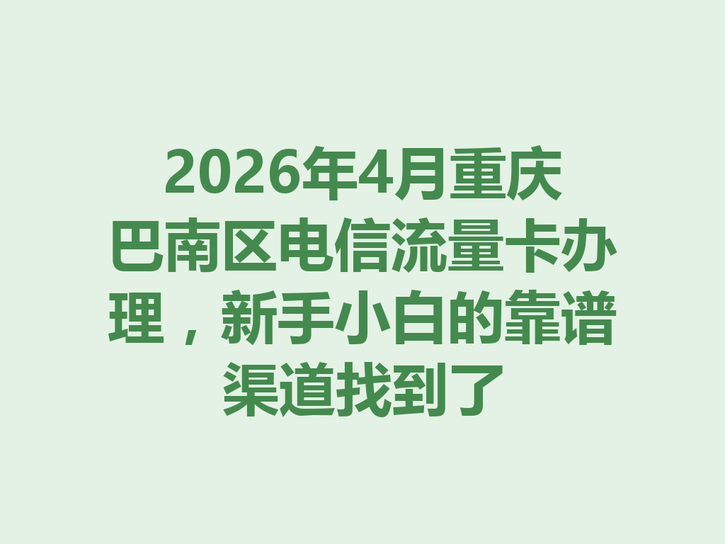 2026年4月重庆巴南区电信流量卡办理，新手小白的靠谱渠道找到了