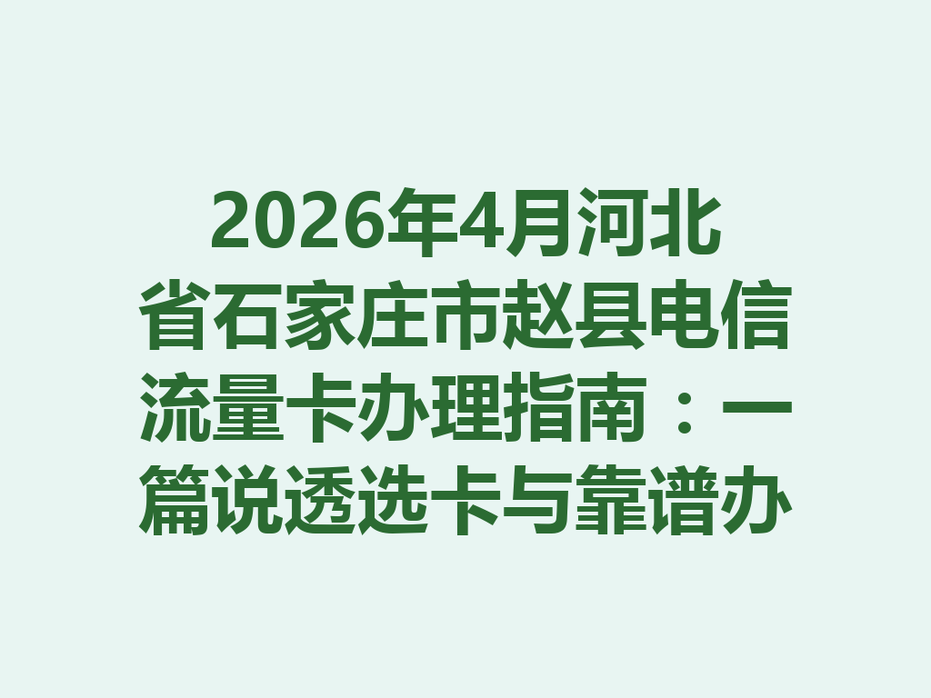 2026年4月河北省石家庄市赵县电信流量卡办理指南：一篇说透选卡与靠谱办理全流程