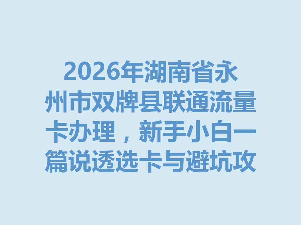 2026年湖南省永州市双牌县联通流量卡办理，新手小白一篇说透选卡与避坑攻略