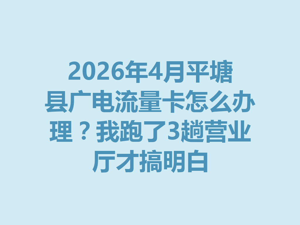 2026年4月平塘县广电流量卡怎么办理？我跑了3趟营业厅才搞明白