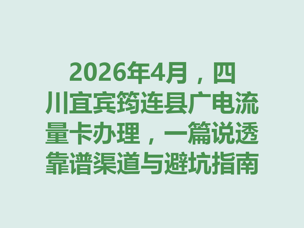 2026年4月，四川宜宾筠连县广电流量卡办理，一篇说透靠谱渠道与避坑指南