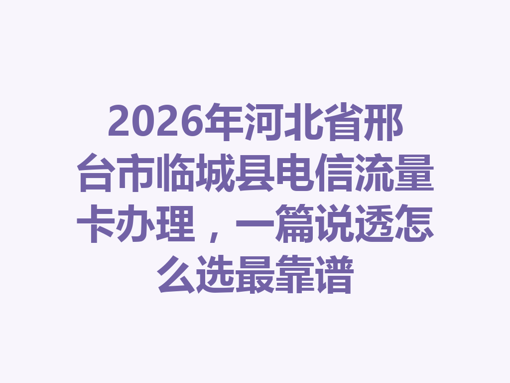 2026年河北省邢台市临城县电信流量卡办理，一篇说透怎么选最靠谱