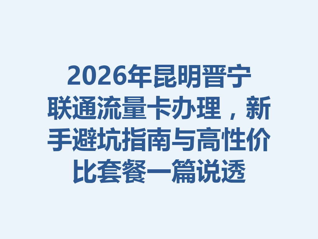 2026年昆明晋宁联通流量卡办理，新手避坑指南与高性价比套餐一篇说透