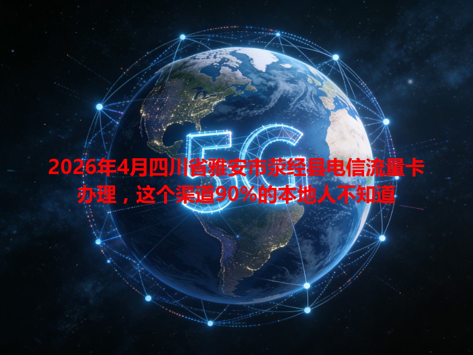 2026年4月四川省雅安市荥经县电信流量卡办理，这个渠道90%的本地人不知道