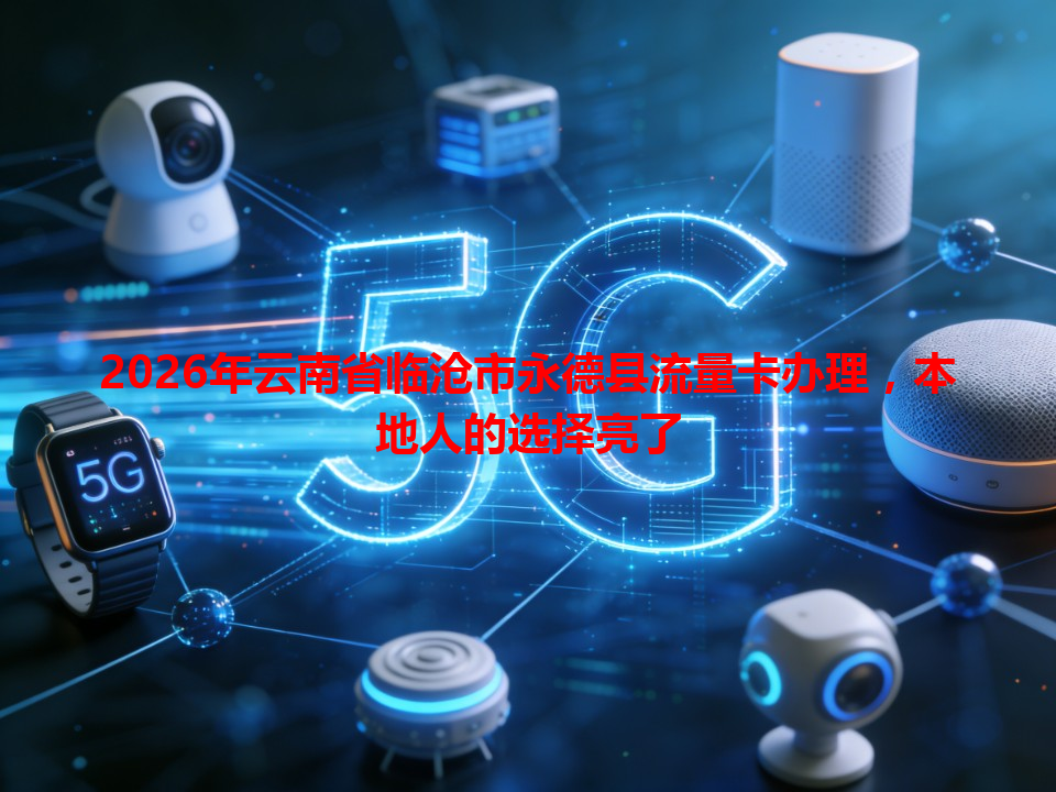 2026年云南省临沧市永德县流量卡办理，本地人的选择亮了