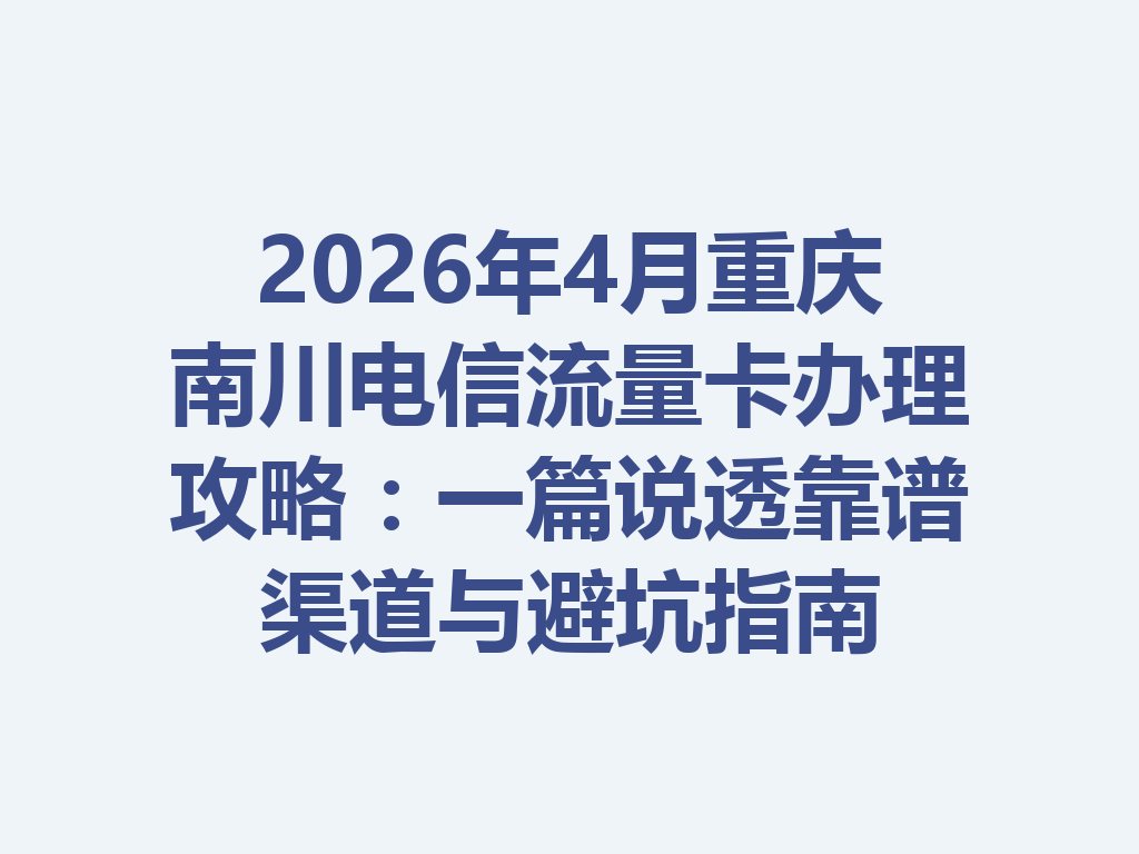 2026年4月重庆南川电信流量卡办理攻略：一篇说透靠谱渠道与避坑指南