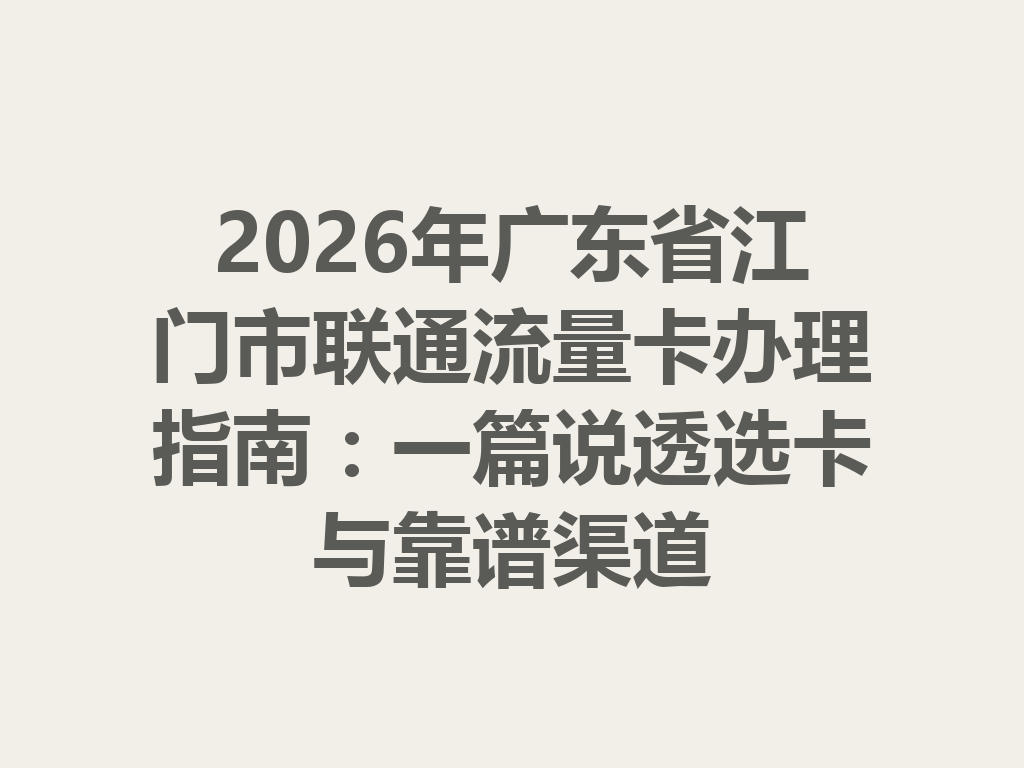 2026年广东省江门市联通流量卡办理指南：一篇说透选卡与靠谱渠道