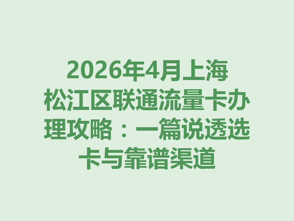 2026年4月上海松江区联通流量卡办理攻略：一篇说透选卡与靠谱渠道