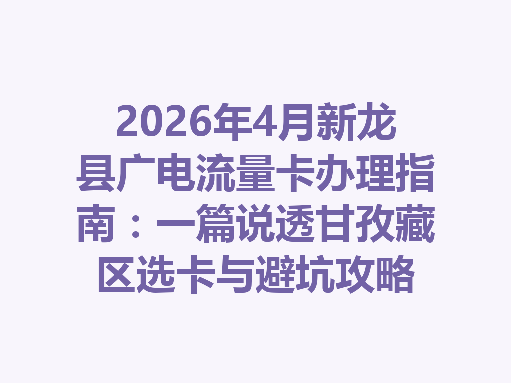 2026年4月新龙县广电流量卡办理指南：一篇说透甘孜藏区选卡与避坑攻略