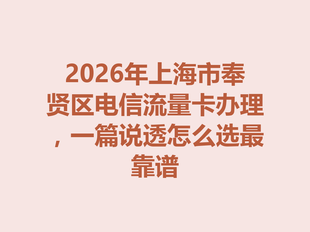 2026年上海市奉贤区电信流量卡办理，一篇说透怎么选最靠谱
