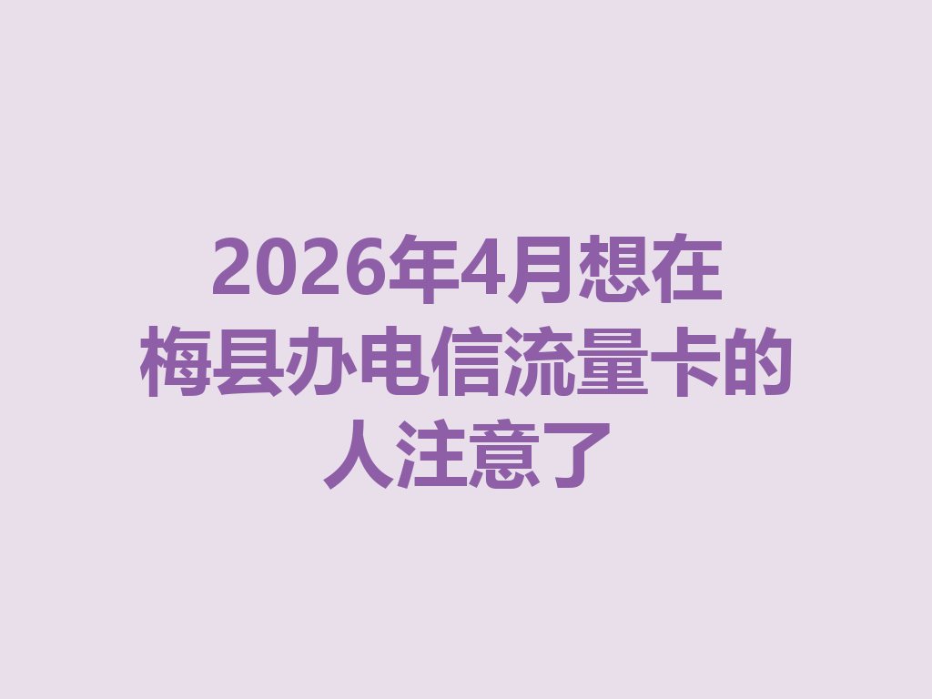 2026年4月想在梅县办电信流量卡的人注意了