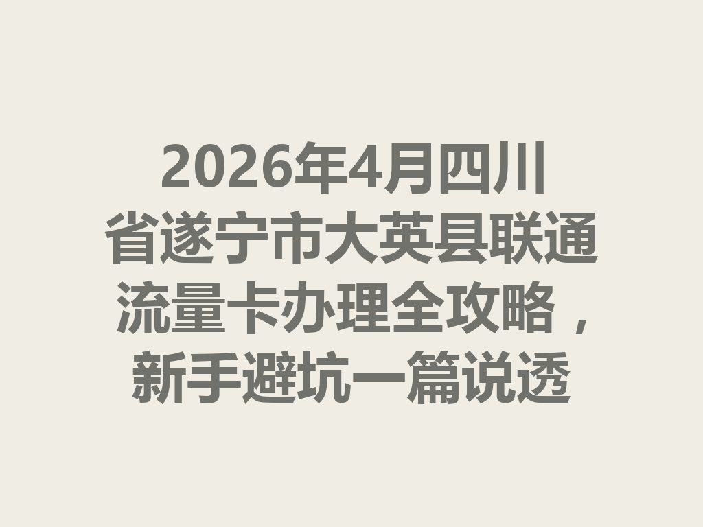 2026年4月四川省遂宁市大英县联通流量卡办理全攻略，新手避坑一篇说透