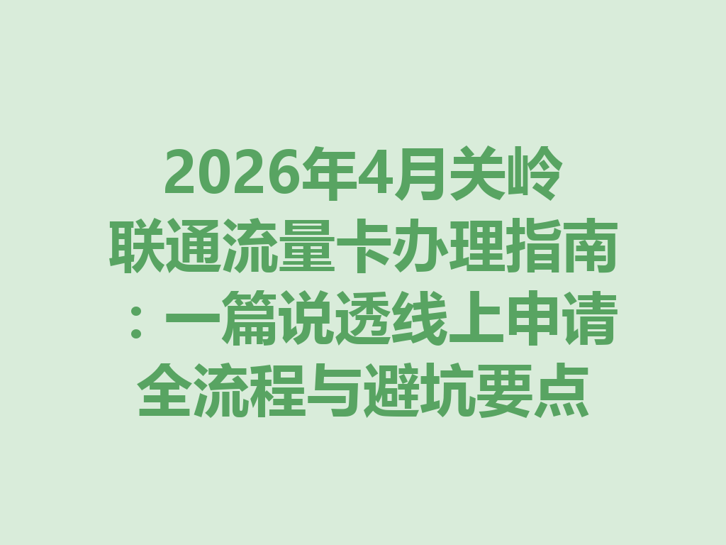 2026年4月关岭联通流量卡办理指南：一篇说透线上申请全流程与避坑要点