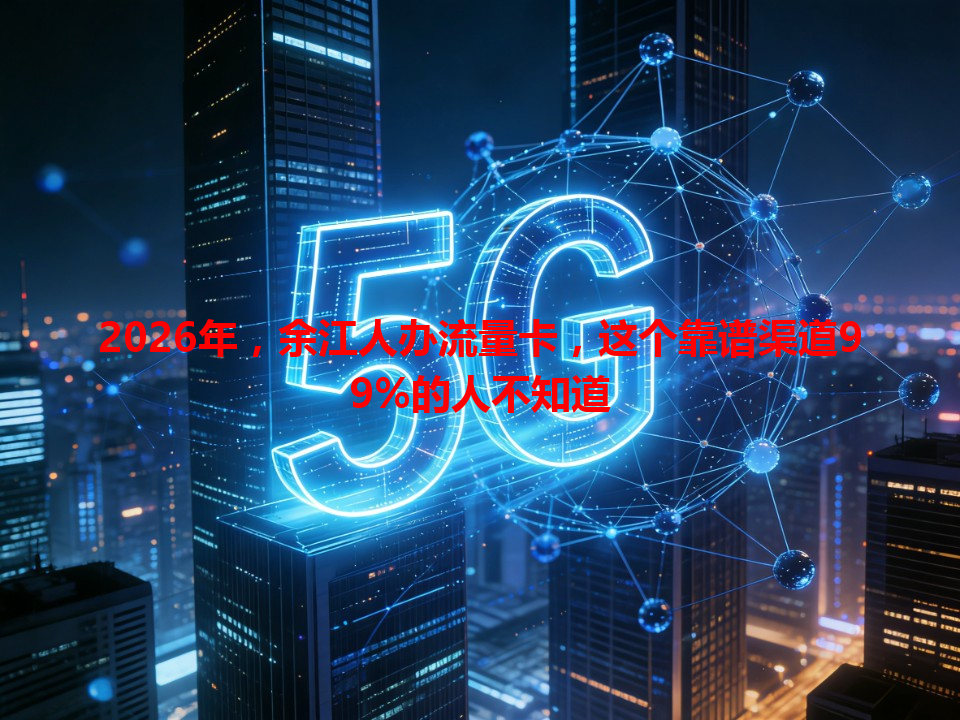 2026年，余江人办流量卡，这个靠谱渠道99%的人不知道