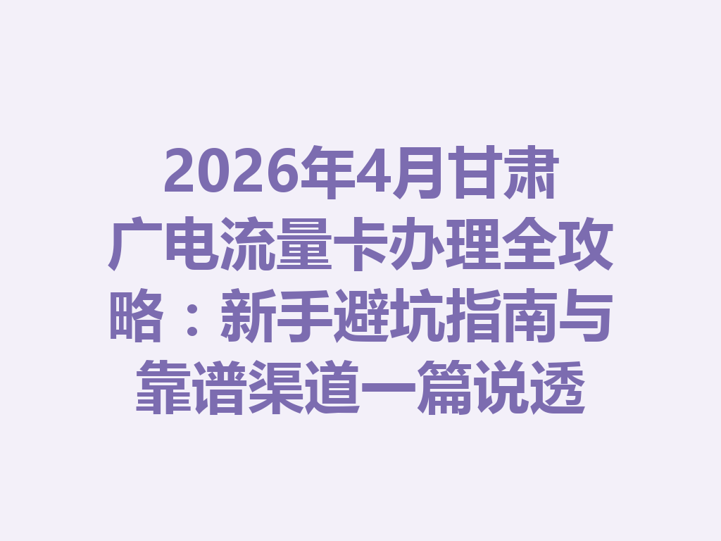 2026年4月甘肃广电流量卡办理全攻略：新手避坑指南与靠谱渠道一篇说透