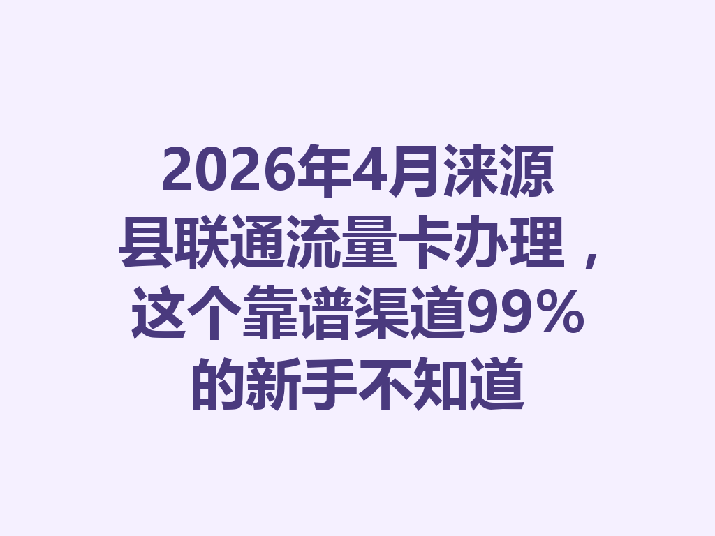 2026年4月涞源县联通流量卡办理，这个靠谱渠道99%的新手不知道
