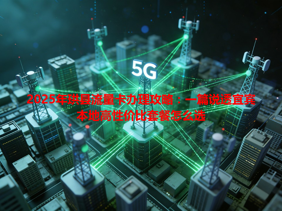 2025年珙县流量卡办理攻略：一篇说透宜宾本地高性价比套餐怎么选