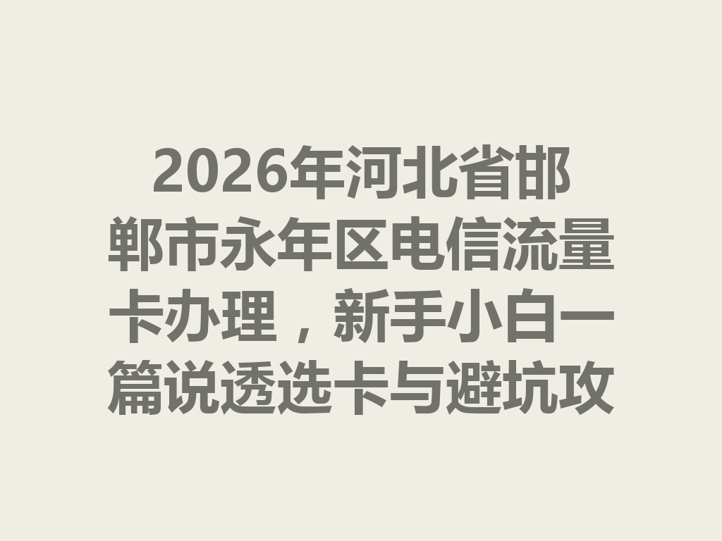 2026年河北省邯郸市永年区电信流量卡办理，新手小白一篇说透选卡与避坑攻略