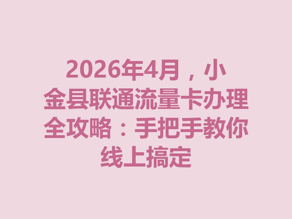 2026年4月，小金县联通流量卡办理全攻略：手把手教你线上搞定