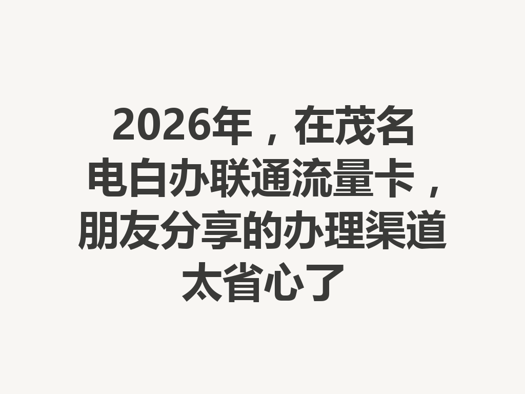 2026年，在茂名电白办联通流量卡，朋友分享的办理渠道太省心了