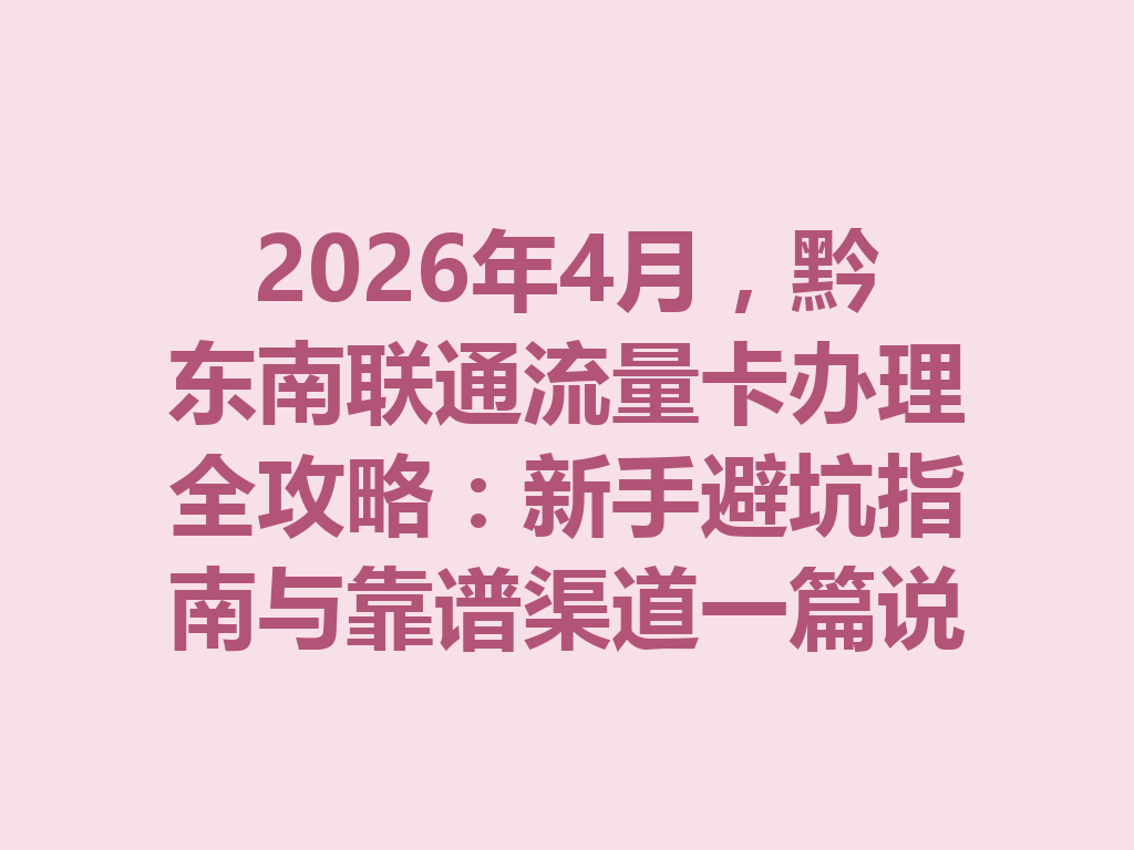 2026年4月，黔东南联通流量卡办理全攻略：新手避坑指南与靠谱渠道一篇说透