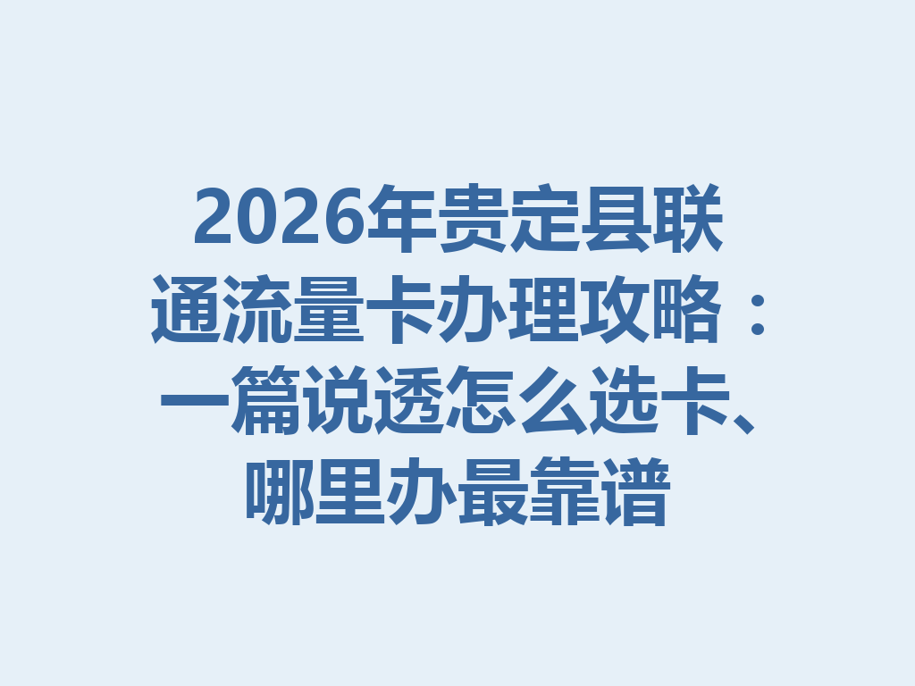 2026年贵定县联通流量卡办理攻略：一篇说透怎么选卡、哪里办最靠谱