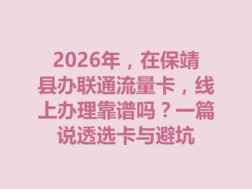 2026年，在保靖县办联通流量卡，线上办理靠谱吗？一篇说透选卡与避坑