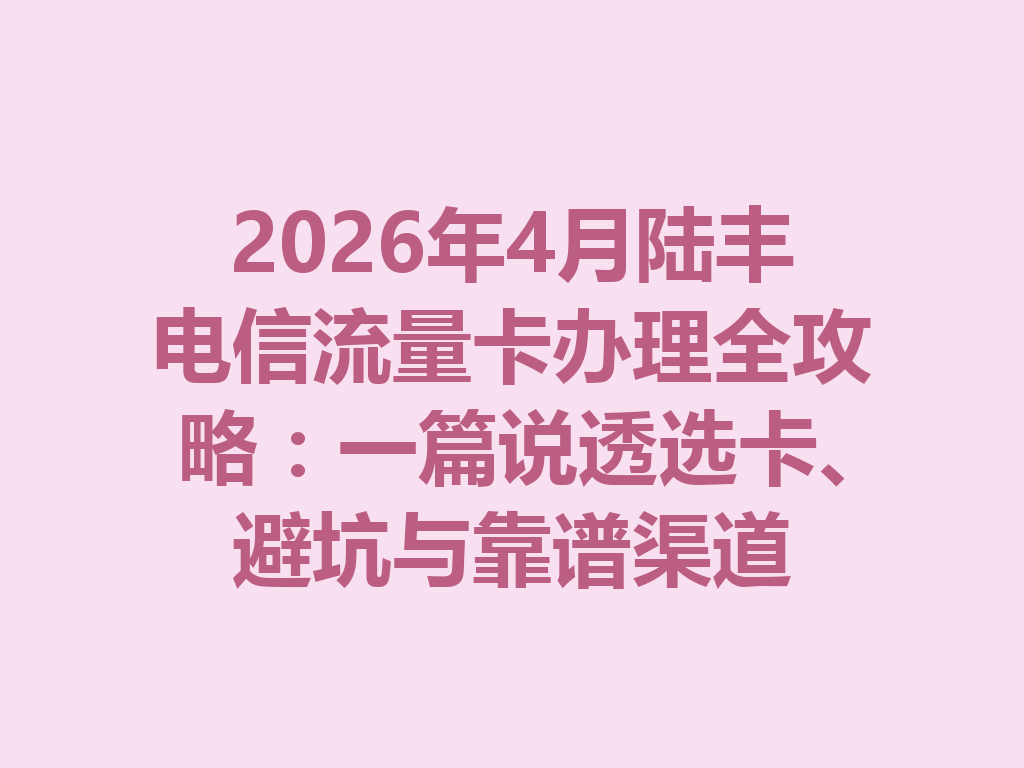 2026年4月陆丰电信流量卡办理全攻略：一篇说透选卡、避坑与靠谱渠道