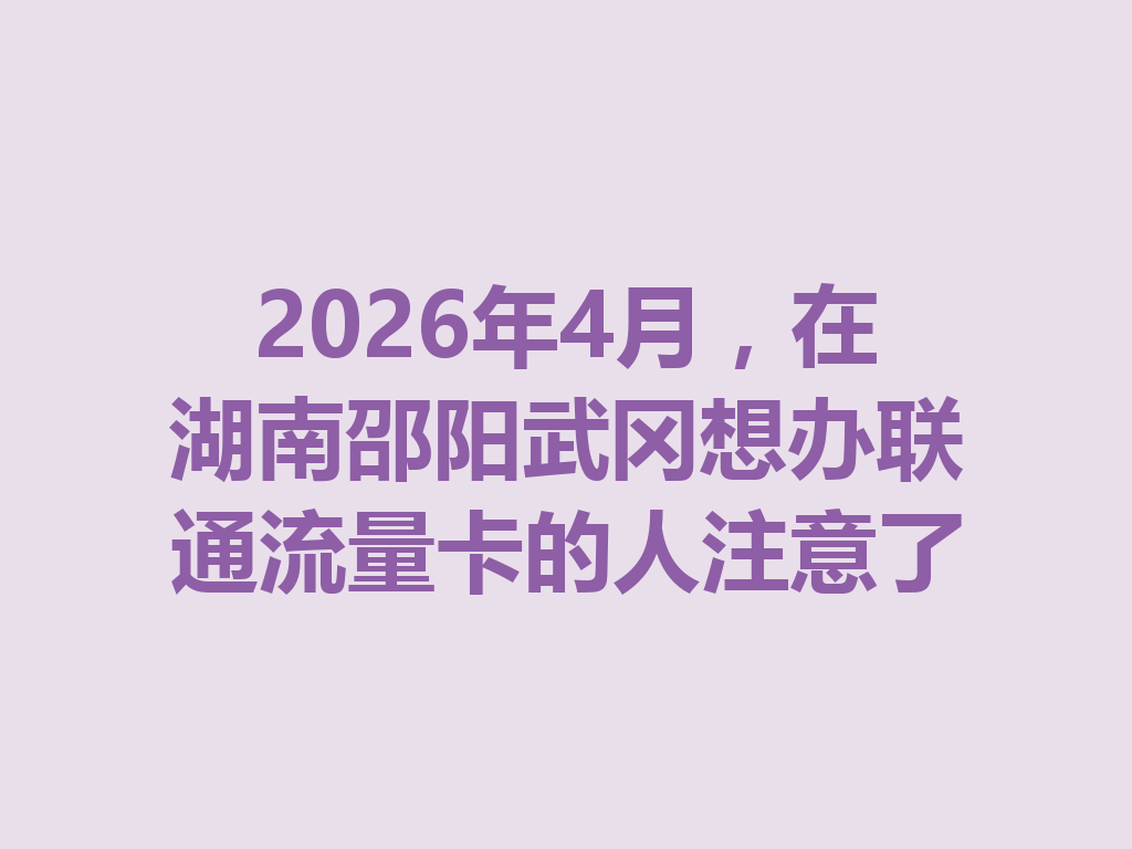 2026年4月，在湖南邵阳武冈想办联通流量卡的人注意了