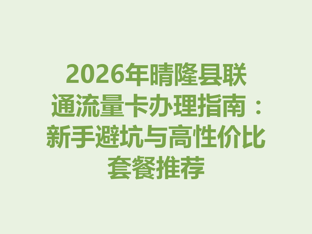 2026年晴隆县联通流量卡办理指南：新手避坑与高性价比套餐推荐