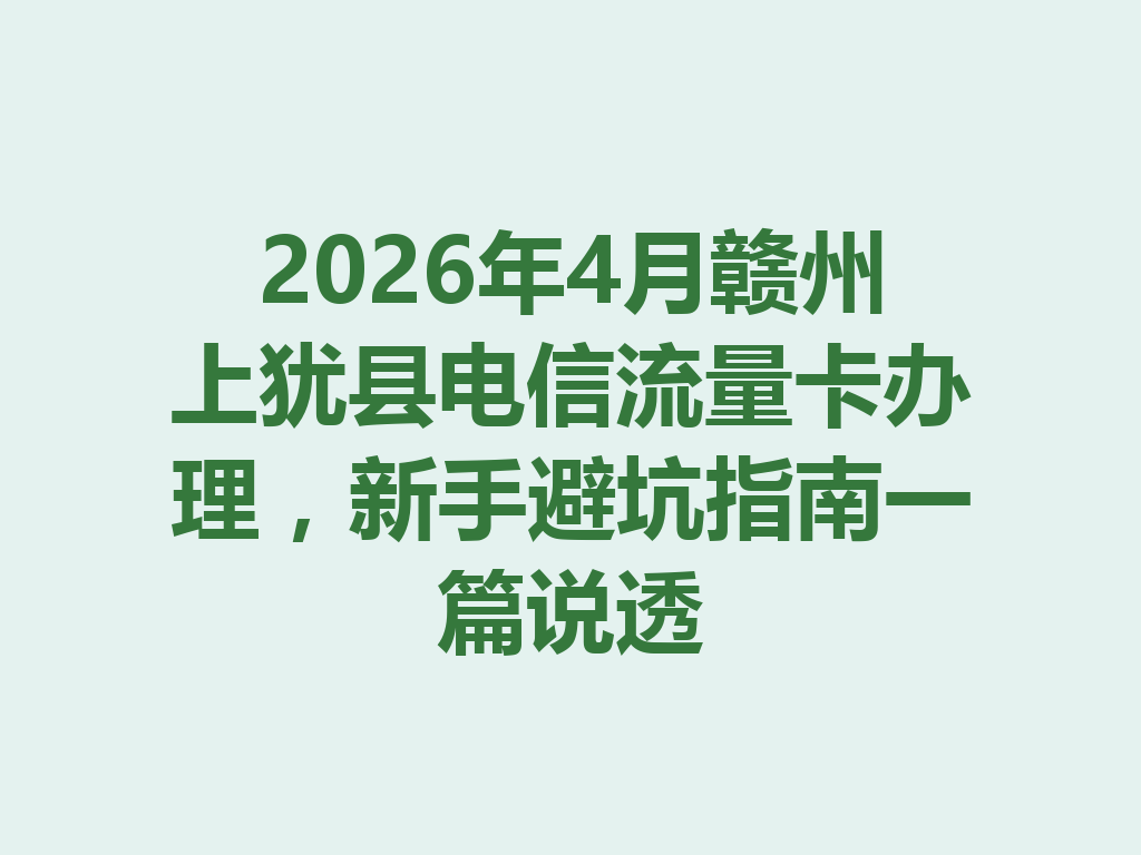 2026年4月赣州上犹县电信流量卡办理，新手避坑指南一篇说透