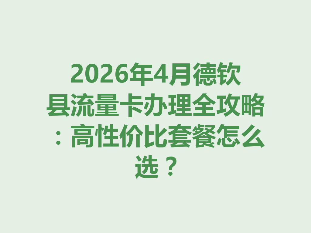 2026年4月德钦县流量卡办理全攻略：高性价比套餐怎么选？