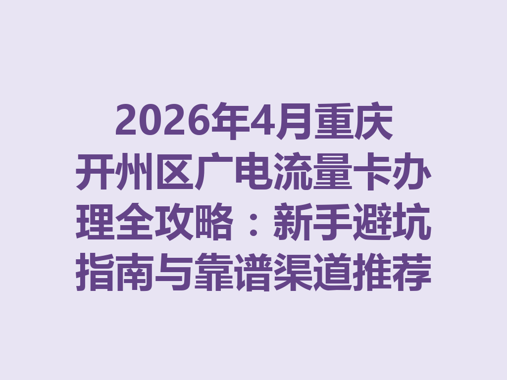 2026年4月重庆开州区广电流量卡办理全攻略：新手避坑指南与靠谱渠道推荐