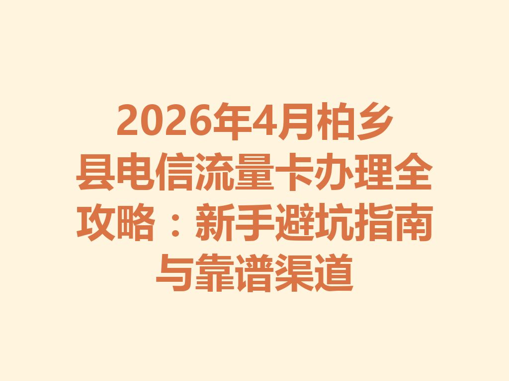 2026年4月柏乡县电信流量卡办理全攻略：新手避坑指南与靠谱渠道