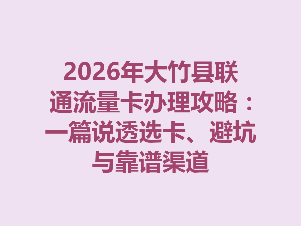 2026年大竹县联通流量卡办理攻略：一篇说透选卡、避坑与靠谱渠道