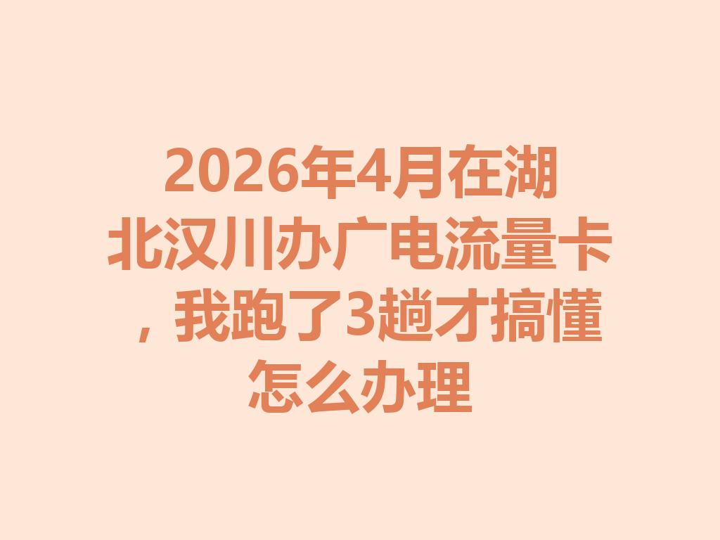 2026年4月在湖北汉川办广电流量卡，我跑了3趟才搞懂怎么办理