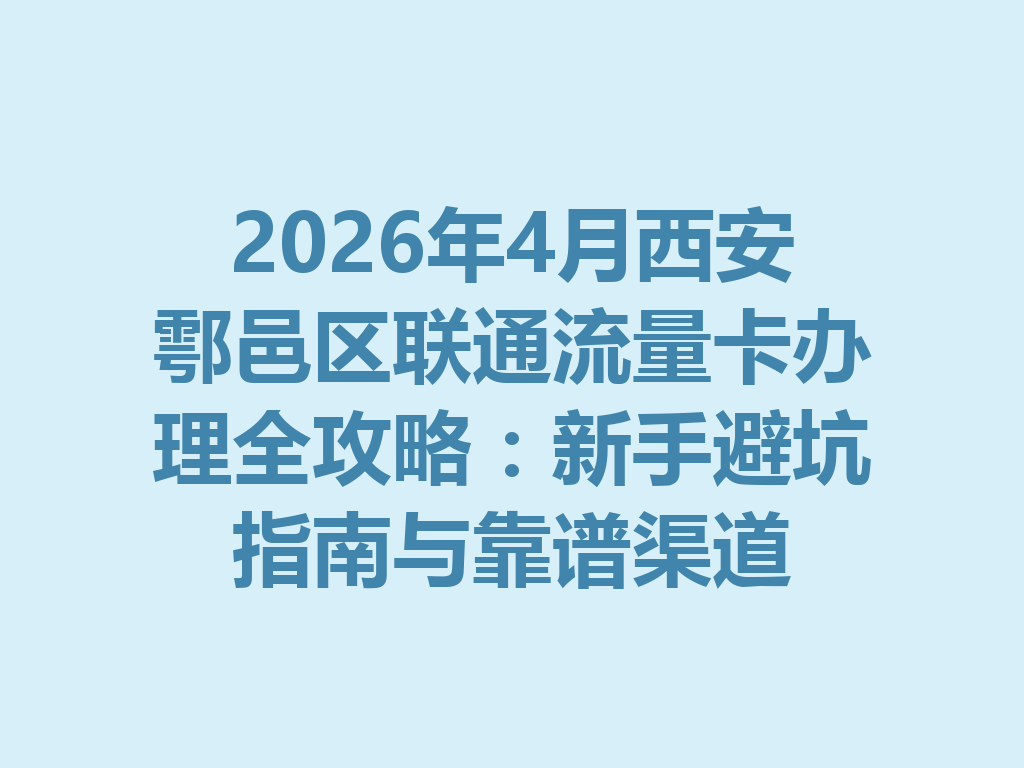 2026年4月西安鄠邑区联通流量卡办理全攻略：新手避坑指南与靠谱渠道