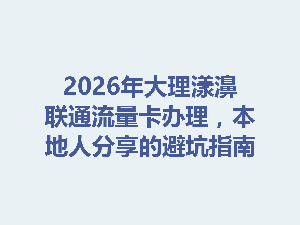 2026年大理漾濞联通流量卡办理，本地人分享的避坑指南