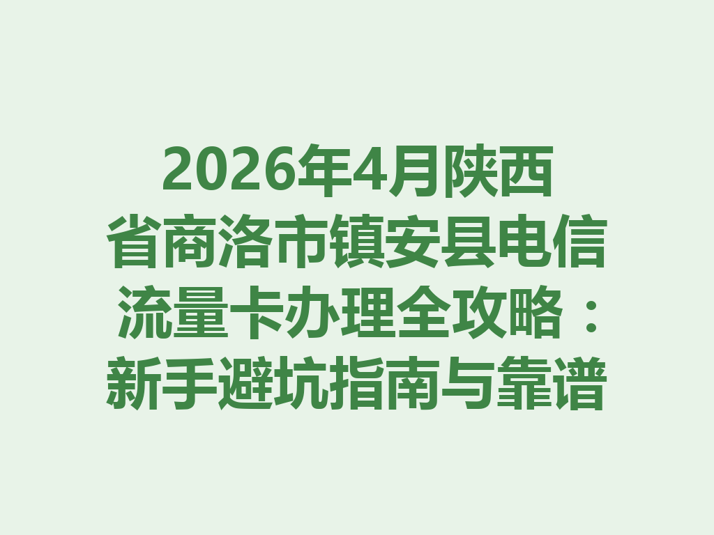 2026年4月陕西省商洛市镇安县电信流量卡办理全攻略：新手避坑指南与靠谱渠道