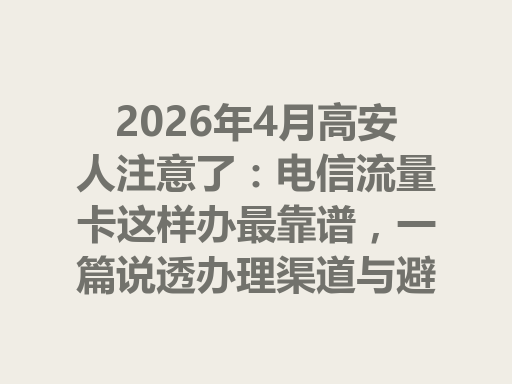 2026年4月高安人注意了：电信流量卡这样办最靠谱，一篇说透办理渠道与避坑攻略