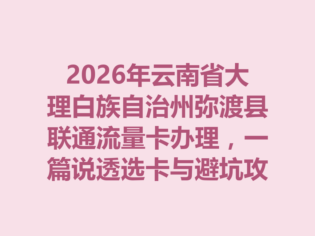 2026年云南省大理白族自治州弥渡县联通流量卡办理，一篇说透选卡与避坑攻略