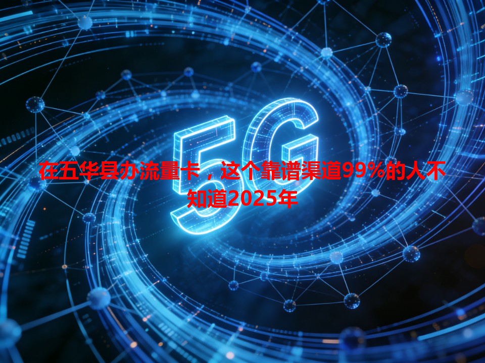 在五华县办流量卡，这个靠谱渠道99%的人不知道2025年