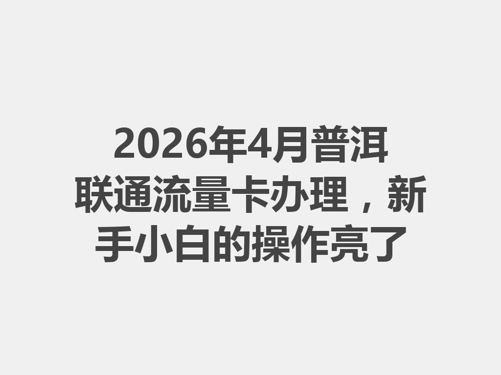 2026年4月普洱联通流量卡办理，新手小白的操作亮了