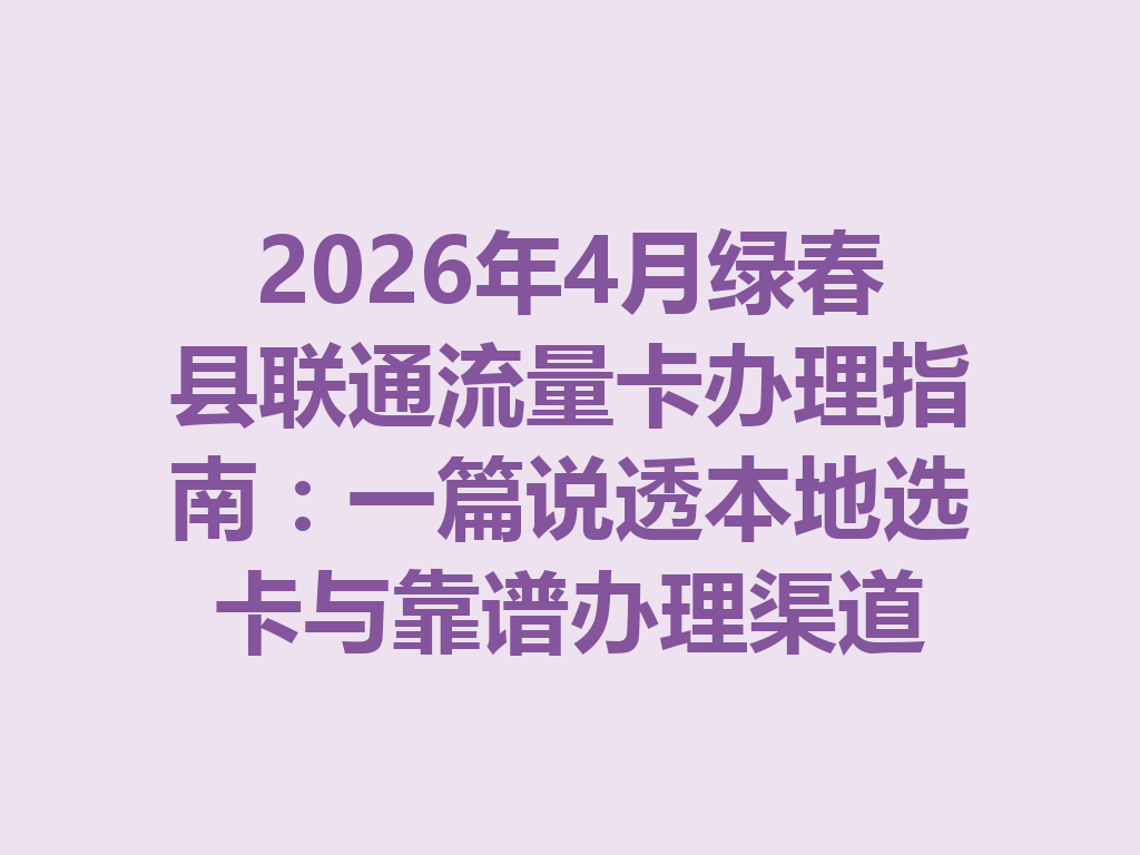 2026年4月绿春县联通流量卡办理指南：一篇说透本地选卡与靠谱办理渠道