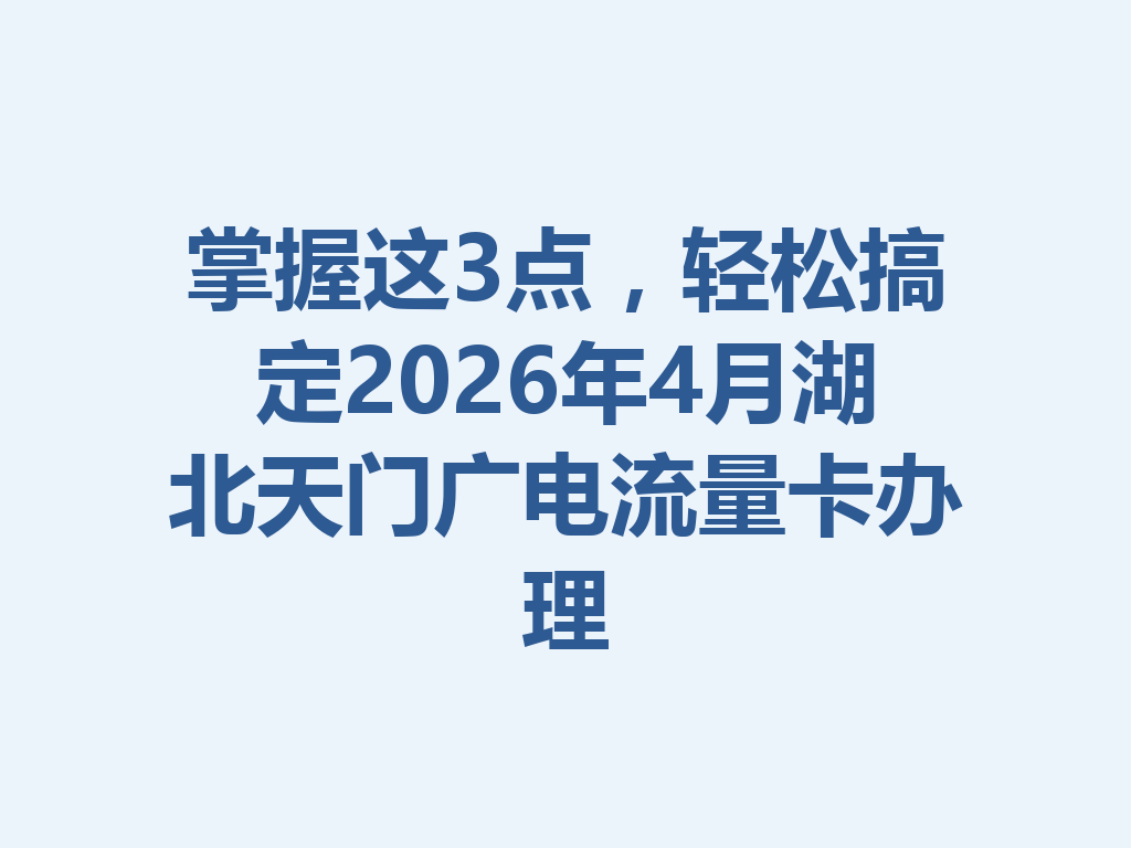 掌握这3点，轻松搞定2026年4月湖北天门广电流量卡办理