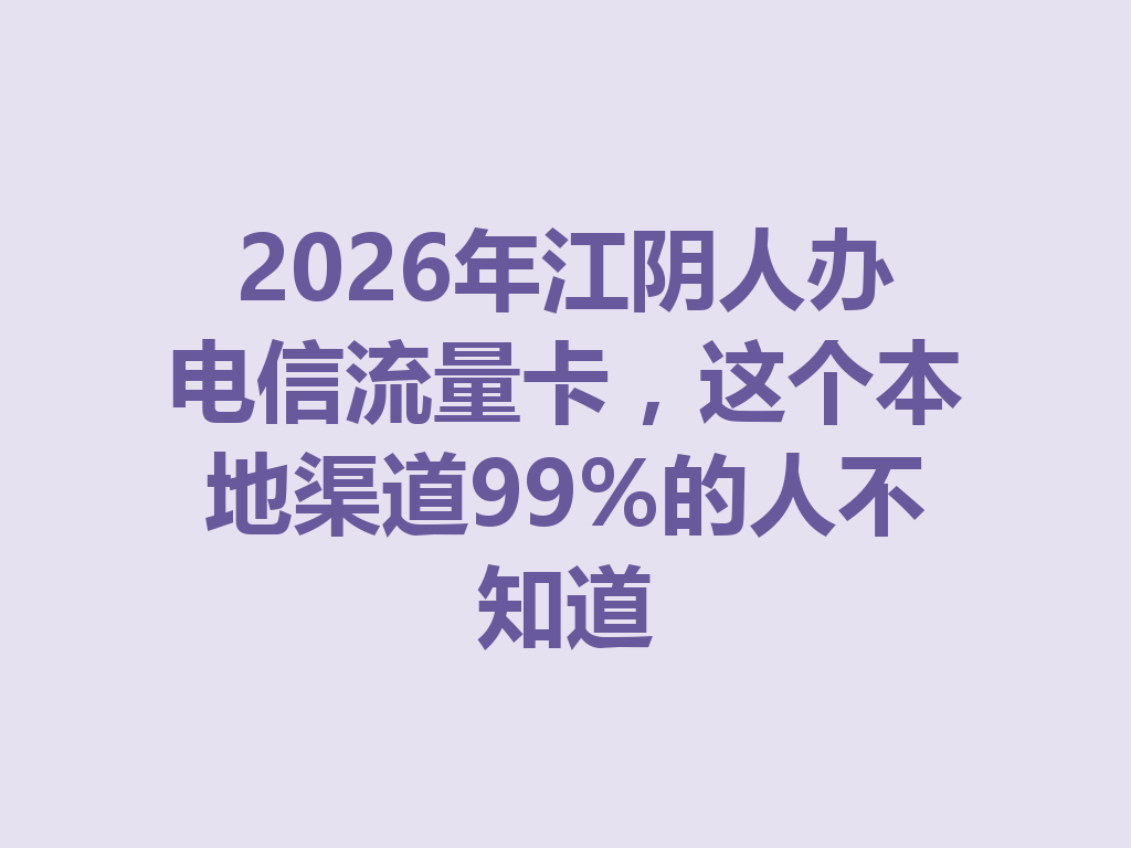 2026年江阴人办电信流量卡，这个本地渠道99%的人不知道