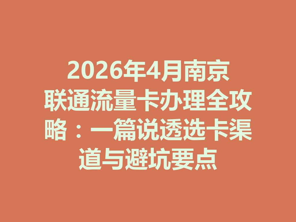 2026年4月南京联通流量卡办理全攻略：一篇说透选卡渠道与避坑要点